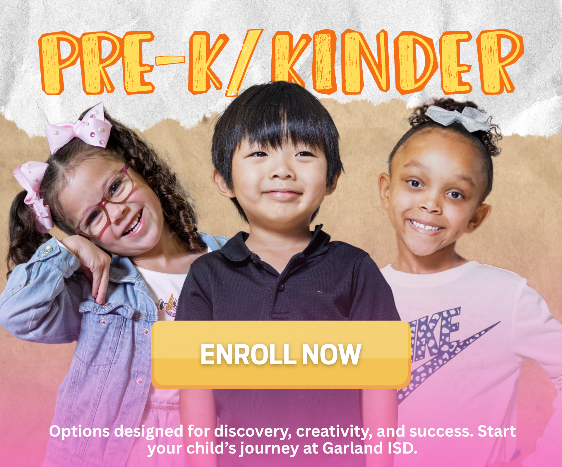 Graphic with three pre-k students smiling. It reads: Pre-K/Kinder. Options designed for discovery, creativity, and success. Start your child's journey at Garland ISD. Action button: enroll now.